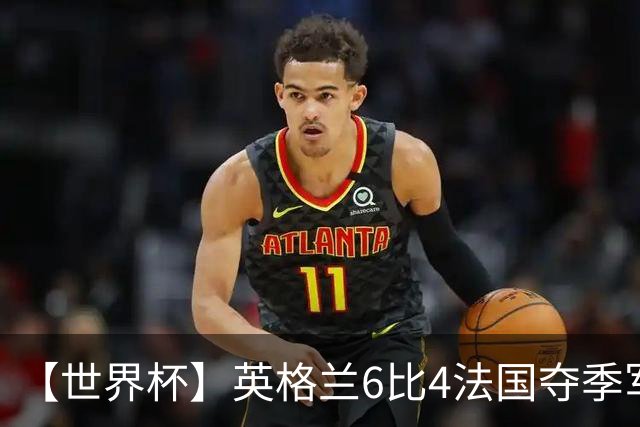【世界杯】英格兰6比4法国夺季军，姆总双响金靴在望