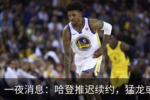 一夜消息：哈登推迟续约，猛龙或取消交易，阿杜无缘联盟门面榜