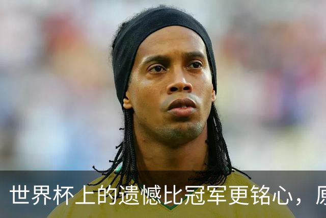 世界杯上的遗憾比冠军更铭心，原来缺憾才是足球最动人的注脚