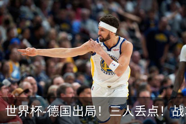 世界杯-德国出局！三人丢点！战车点球战总分4-5巴拉圭止步32强