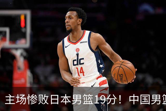 主场惨败日本男篮19分！中国男篮乱打一气，又被逼入绝境