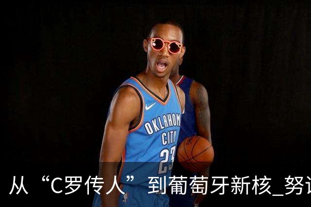 从“C罗传人”到葡萄牙新核 努诺-门德斯的加冕之夜