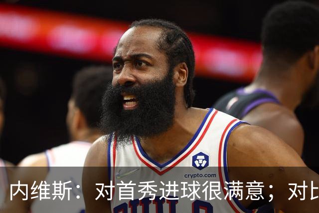 内维斯：对首秀进球很满意；对比赛结果略遗憾，但我们做得还不错