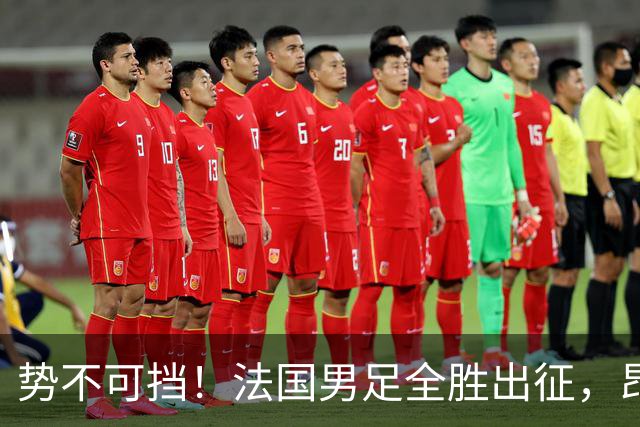 势不可挡！法国男足全胜出征，昂首挺进世界杯四强