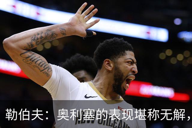 勒伯夫：奥利塞的表现堪称无解，他甚至比姆巴佩和登贝莱更重要