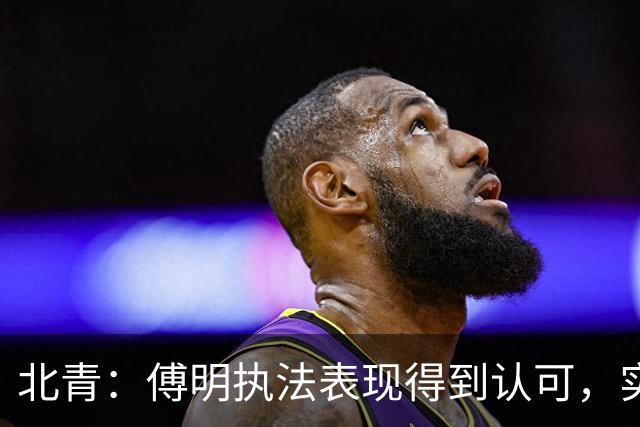 北青：傅明执法表现得到认可，实现世界杯视频裁判工作岗位全覆盖