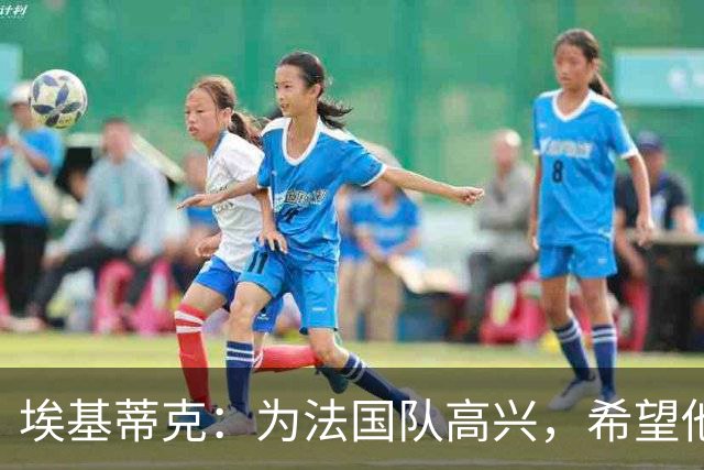 埃基蒂克：为法国队高兴，希望他们挺进决赛，捧大力神杯回国