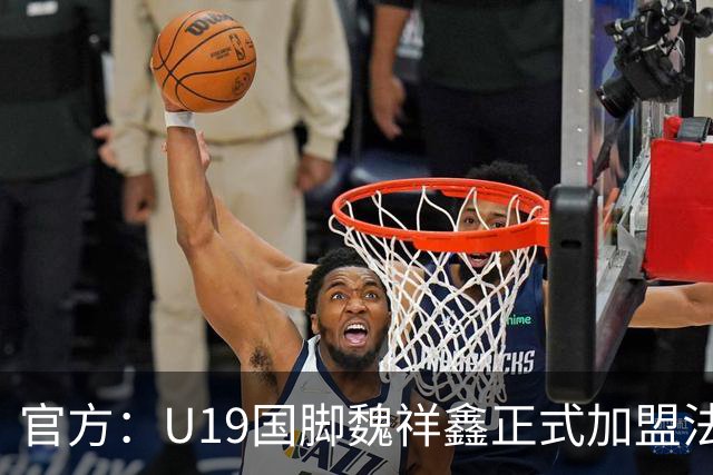 官方：U19国脚魏祥鑫正式加盟法甲欧塞尔 签约5年身披49号