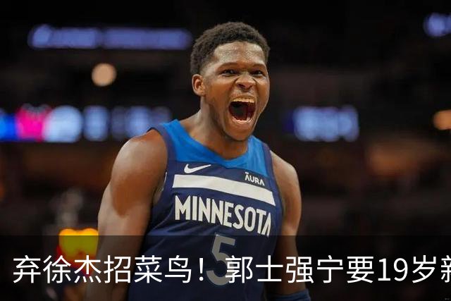弃徐杰招菜鸟！郭士强宁要19岁新秀也不要CBA全明星票王！跟广东男篮有仇？