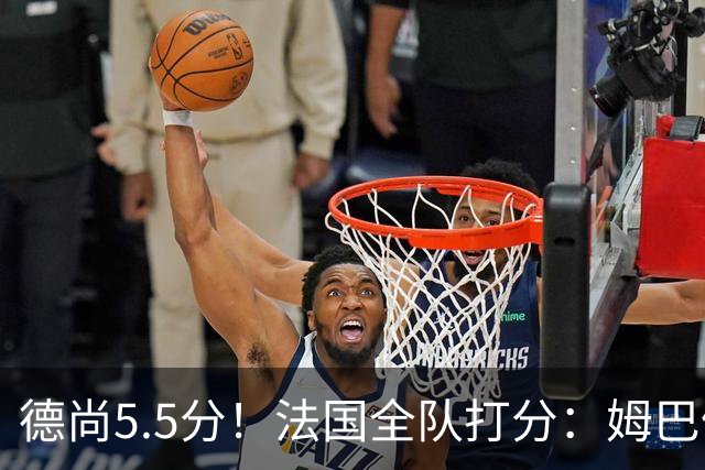 德尚5.5分！法国全队打分：姆巴佩+巴尔科拉高分，4将不及格