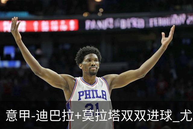 意甲-迪巴拉+莫拉塔双双进球 尤文2-0客场连胜