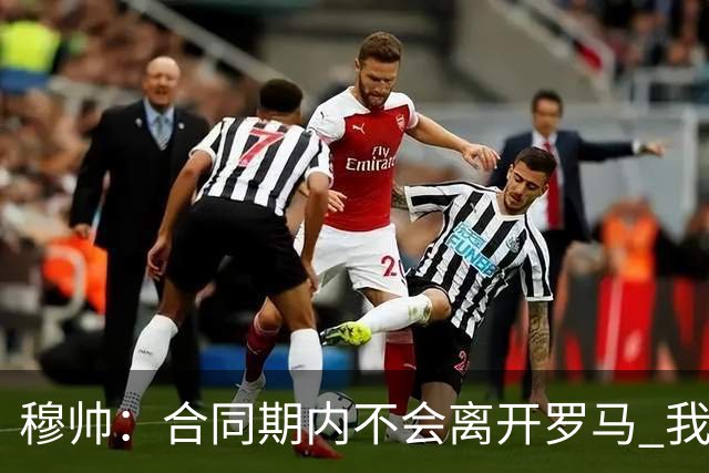 穆帅：合同期内不会离开罗马 我们的阵容还不行