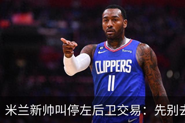 米兰新帅叫停左后卫交易：先别去维拉，7月我要亲自验货