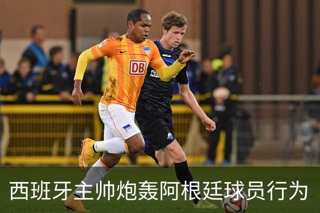 西班牙主帅炮轰阿根廷球员行为“不可容忍”，FIFA已启动调查