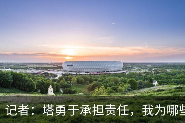 记者：塔勇于承担责任，我为哪些诽谤和侮辱他的败类感到羞耻