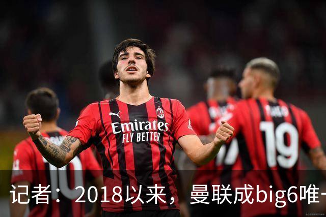 记者：2018以来，曼联成big6唯一没有单笔超1亿镑引援的俱乐部