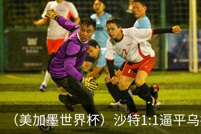 （美加墨世界杯）沙特1:1逼平乌拉圭 伊朗2:2战平新西兰