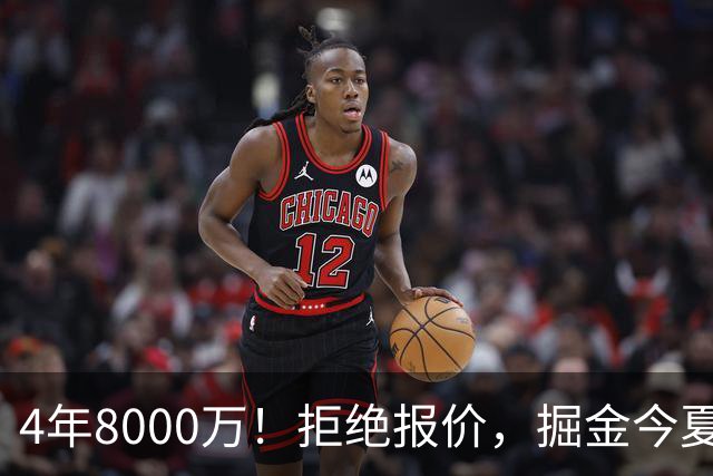 4年8000万！拒绝报价，掘金今夏最大难题！