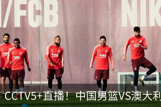 CCTV5+直播！中国男篮VS澳大利亚，杨瀚森缺阵，郭士强或改打五小