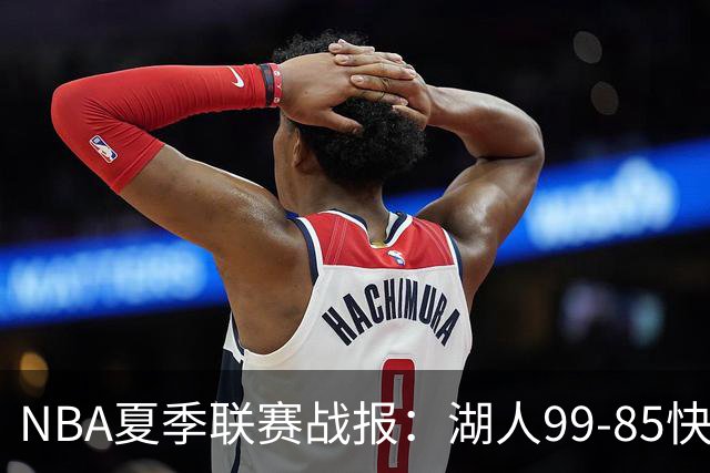 NBA夏季联赛战报：湖人99-85快船，卡梅伦-卡尔23+1+2